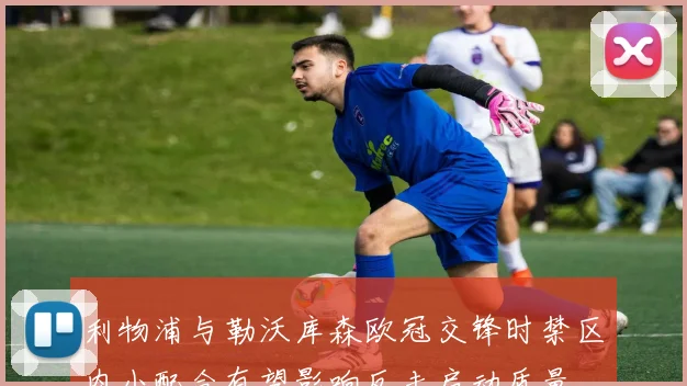 利物浦与勒沃库森欧冠交锋时禁区内小配合有望影响反击启动质量