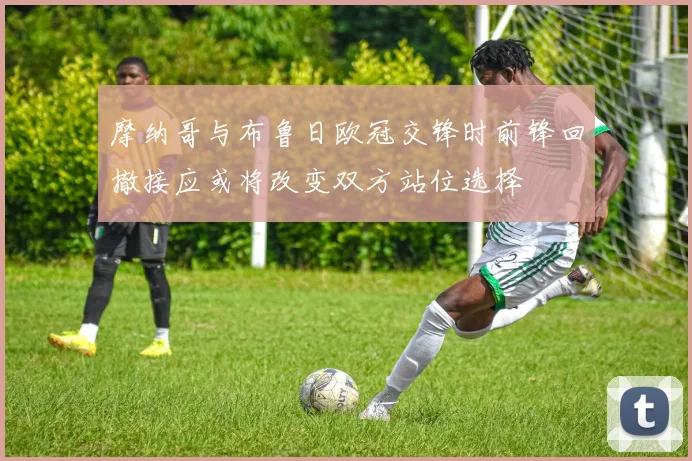 摩纳哥与布鲁日欧冠交锋时前锋回撤接应或将改变双方站位选择