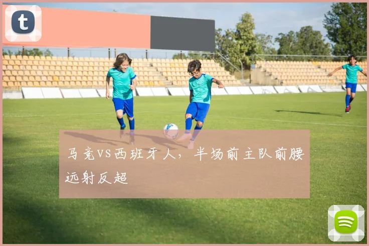 马竞vs西班牙人,半场前主队前腰远射反超