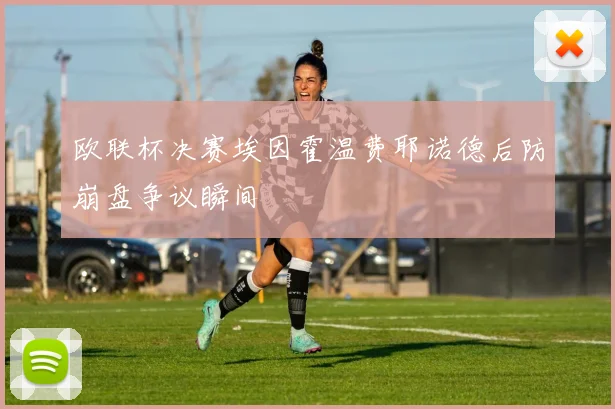 欧联杯决赛埃因霍温费耶诺德后防崩盘争议瞬间