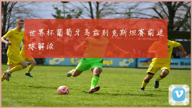 世界杯葡萄牙乌兹别克斯坦赛前进球解读
