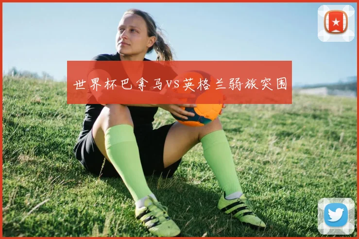 世界杯巴拿马vs英格兰弱旅突围
